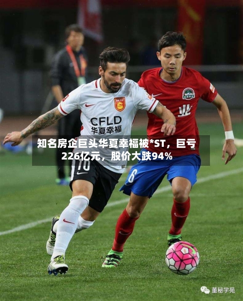 知名房企巨头华夏幸福被*ST，巨亏226亿元，股价大跌94%-第2张图片