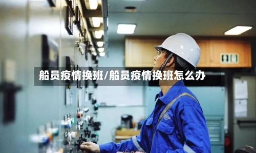 船员疫情换班/船员疫情换班怎么办