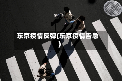 东京疫情反弹(东京疫情告急)
