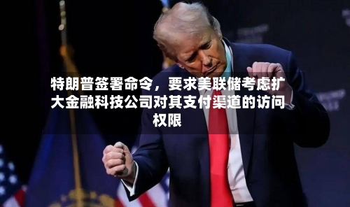 特朗普签署命令，要求美联储考虑扩大金融科技公司对其支付渠道的访问权限