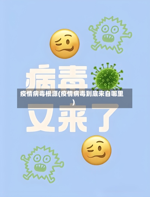 疫情病毒根源(疫情病毒到底来自哪里)