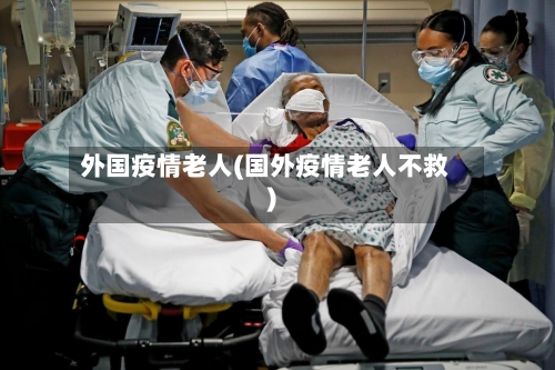 外国疫情老人(国外疫情老人不救)