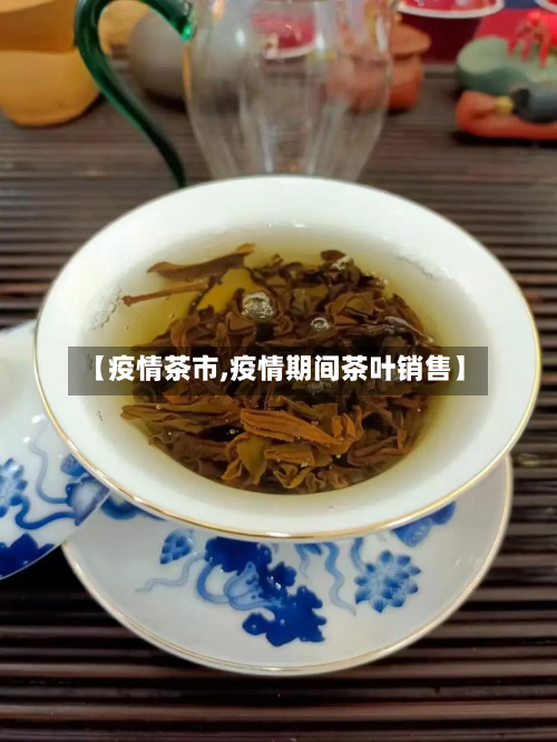 【疫情茶市,疫情期间茶叶销售】