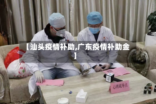 【汕头疫情补助,广东疫情补助金】