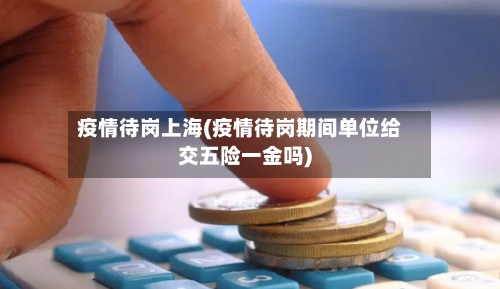 疫情待岗上海(疫情待岗期间单位给交五险一金吗)
