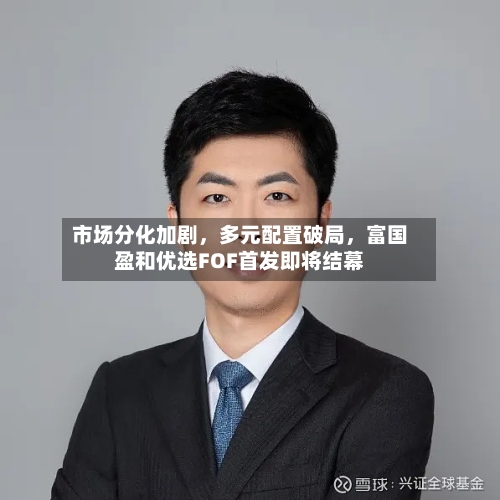 市场分化加剧，多元配置破局，富国盈和优选FOF首发即将结幕