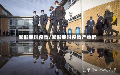 暑假英国疫情/暑假英国疫情严重吗