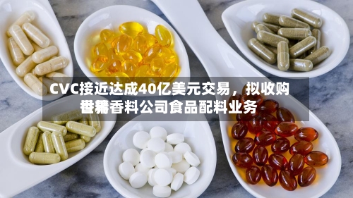 CVC接近达成40亿美元交易，拟收购世界香精香料公司食品配料业务