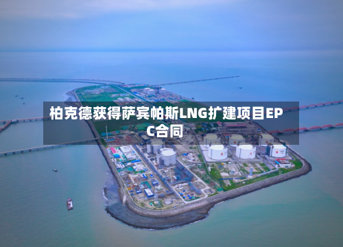 柏克德获得萨宾帕斯LNG扩建项目EPC合同