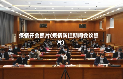 疫情开会照片(疫情防控期间会议照片)