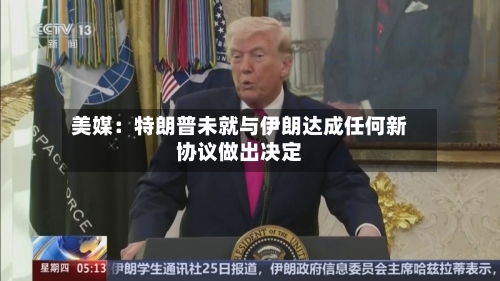 美媒：特朗普未就与伊朗达成任何新协议做出决定