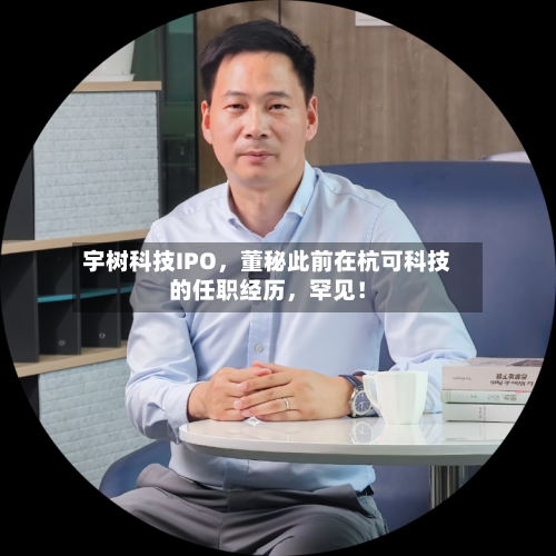 宇树科技IPO，董秘此前在杭可科技的任职经历，罕见！