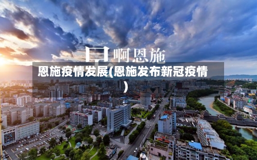 恩施疫情发展(恩施发布新冠疫情)