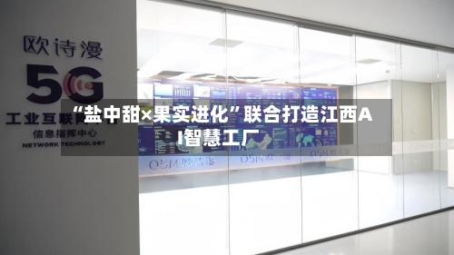 “盐中甜×果实进化”联合打造江西AI智慧工厂