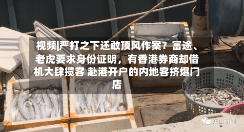 视频|严打之下还敢顶风作案?富途、老虎要求身份证明,有香港券商却借机大肆揽客 赴港开户的内地客挤爆门店