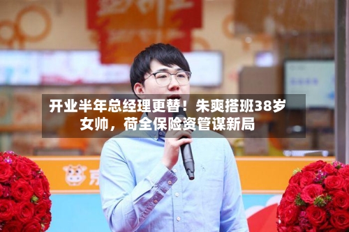 开业半年总经理更替!朱爽搭班38岁女帅,荷全保险资管谋新局