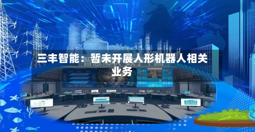 三丰智能:暂未开展人形机器人相关业务