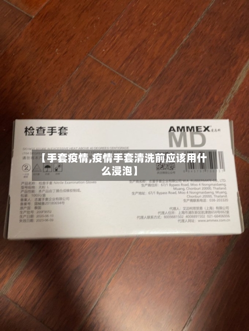 【手套疫情,疫情手套清洗前应该用什么浸泡】