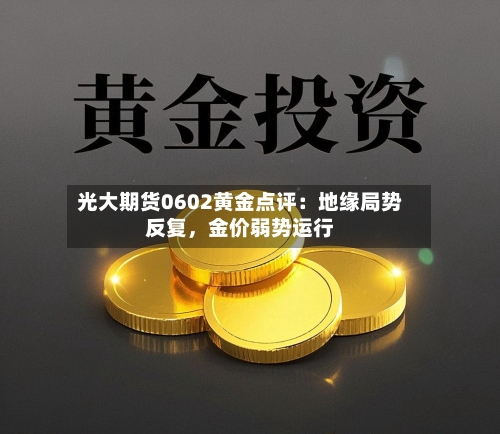 光大期货0602黄金点评:地缘局势反复,金价弱势运行