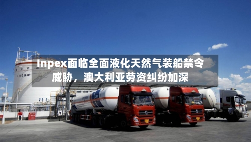 Inpex面临全面液化天然气装船禁令威胁,澳大利亚劳资纠纷加深