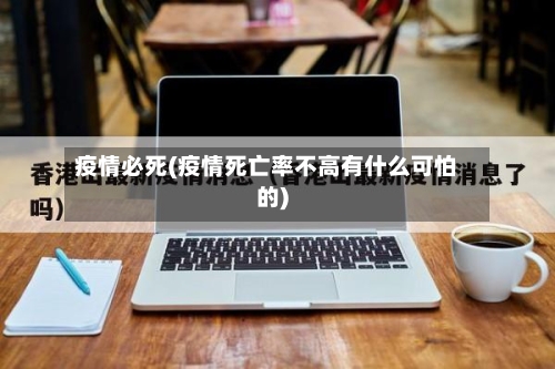 疫情必死(疫情死亡率不高有什么可怕的)