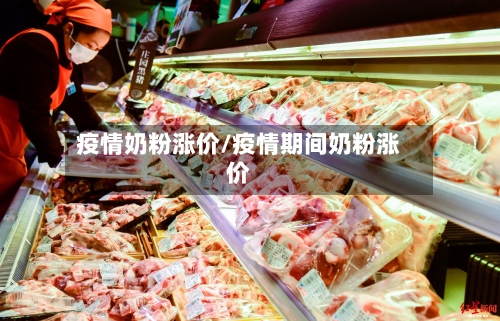 疫情奶粉涨价/疫情期间奶粉涨价