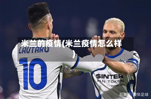 米兰的疫情(米兰疫情怎么样)