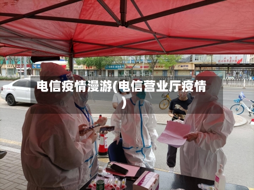 电信疫情漫游(电信营业厅疫情)