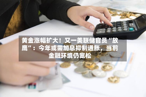 黄金涨幅扩大！又一美联储官员“放鹰”：今年或需加息抑制通胀，当前金融环境仍宽松