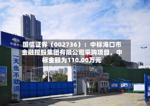 国信证券（002736）：中标海口市金融控股集团有限公司采购项目，中标金额为110.00万元