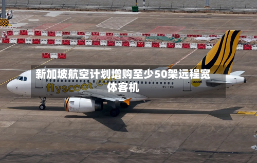 新加坡航空计划增购至少50架远程宽体客机