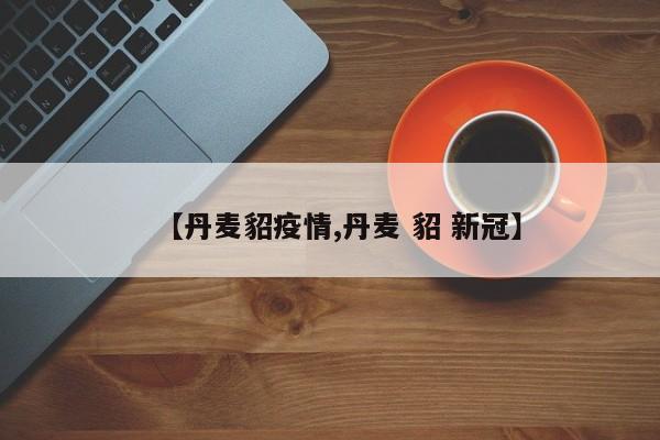 【丹麦貂疫情,丹麦 貂 新冠】